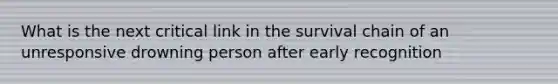 What is the next critical link in the survival chain of an unresponsive drowning person after early recognition