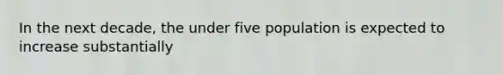 In the next decade, the under five population is expected to increase substantially