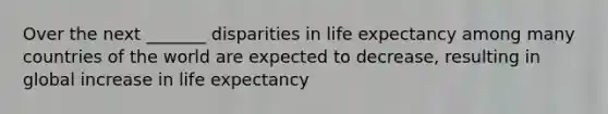 Over the next _______ disparities in life expectancy among many countries of the world are expected to decrease, resulting in global increase in life expectancy