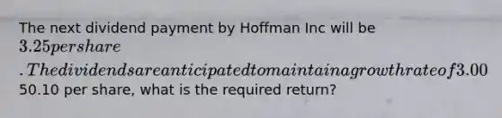 The next dividend payment by Hoffman Inc will be 3.25 per share. The dividends are anticipated to maintain a growth rate of 3.00% forever. If the stock currently sells for50.10 per share, what is the required return?