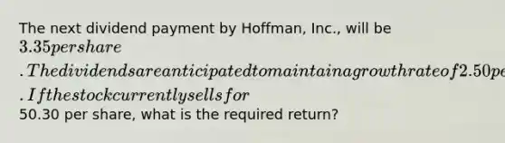 The next dividend payment by Hoffman, Inc., will be 3.35 per share. The dividends are anticipated to maintain a growth rate of 2.50 percent forever. If the stock currently sells for50.30 per share, what is the required return?