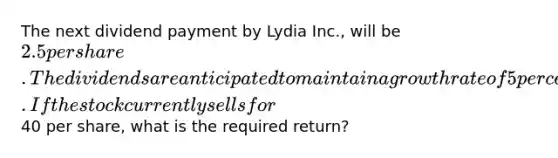 The next dividend payment by Lydia Inc., will be 2.5 per share. The dividends are anticipated to maintain a growth rate of 5 percent forever. If the stock currently sells for40 per share, what is the required return?