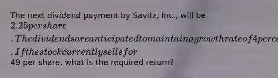 The next dividend payment by Savitz, Inc., will be 2.25 per share. The dividends are anticipated to maintain a growth rate of 4 percent forever. If the stock currently sells for49 per share, what is the required return?