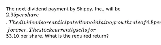 The next dividend payment by Skippy, Inc., will be 2.95 per share. The dividends are anticipated to maintain a growth rate of 4.8 percent, forever. The stock currently sells for53.10 per share. What is the required return?