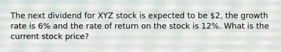 The next dividend for XYZ stock is expected to be 2, the growth rate is 6% and the rate of return on the stock is 12%. What is the current stock price?