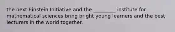 the next Einstein Initiative and the _________ institute for mathematical sciences bring bright young learners and the best lecturers in the world together.
