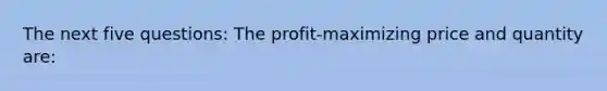 The next five questions: The profit-maximizing price and quantity are: