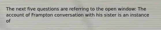 The next five questions are referring to the open window: The account of Frampton conversation with his sister is an instance of