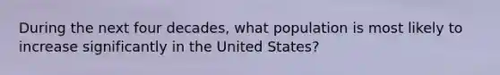 During the next four decades, what population is most likely to increase significantly in the United States?