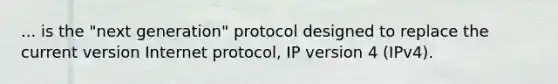 ... is the "next generation" protocol designed to replace the current version Internet protocol, IP version 4 (IPv4).