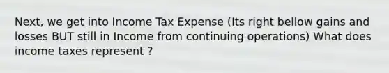 Next, we get into Income Tax Expense (Its right bellow gains and losses BUT still in Income from continuing operations) What does income taxes represent ?