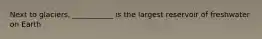Next to glaciers, ___________ is the largest reservoir of freshwater on Earth