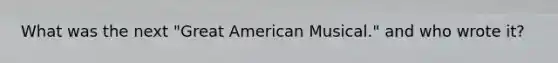 What was the next "Great American Musical." and who wrote it?