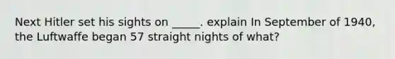 Next Hitler set his sights on _____. explain In September of 1940, the Luftwaffe began 57 straight nights of what?