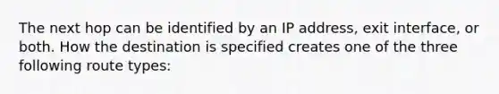 The next hop can be identified by an IP address, exit interface, or both. How the destination is specified creates one of the three following route types: