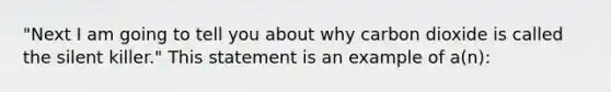 "Next I am going to tell you about why carbon dioxide is called the silent killer." This statement is an example of a(n):