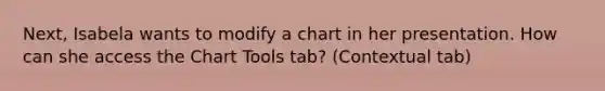 Next, Isabela wants to modify a chart in her presentation. How can she access the Chart Tools tab? (Contextual tab)