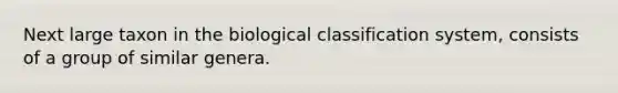 Next large taxon in the biological classification system, consists of a group of similar genera.