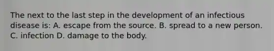 The next to the last step in the development of an infectious disease is: A. escape from the source. B. spread to a new person. C. infection D. damage to the body.