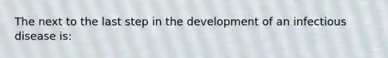 The next to the last step in the development of an infectious disease is: