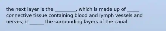 the next layer is the _________, which is made up of _____ connective tissue containing blood and lymph vessels and nerves; it ______ the surrounding layers of the canal