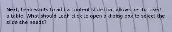 Next, Leah wants to add a content slide that allows her to insert a table. What should Leah click to open a dialog box to select the slide she needs?