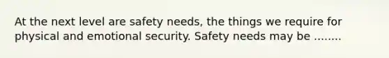 At the next level are safety needs, the things we require for physical and emotional security. Safety needs may be ........