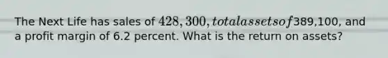 The Next Life has sales of 428,300, total assets of389,100, and a profit margin of 6.2 percent. What is the return on assets?