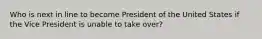 Who is next in line to become President of the United States if the Vice President is unable to take over?