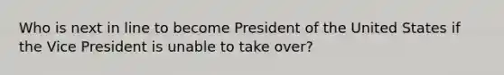 Who is next in line to become President of the United States if the Vice President is unable to take over?