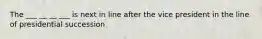 The ___ __ __ ___ is next in line after the vice president in the line of presidential succession