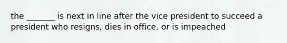 the _______ is next in line after the vice president to succeed a president who resigns, dies in office, or is impeached