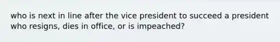 who is next in line after the vice president to succeed a president who resigns, dies in office, or is impeached?