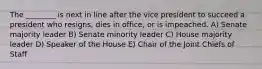 The ________ is next in line after the vice president to succeed a president who resigns, dies in office, or is impeached. A) Senate majority leader B) Senate minority leader C) House majority leader D) Speaker of the House E) Chair of the Joint Chiefs of Staff