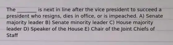 The ________ is next in line after the vice president to succeed a president who resigns, dies in office, or is impeached. A) Senate majority leader B) Senate minority leader C) House majority leader D) Speaker of the House E) Chair of the Joint Chiefs of Staff