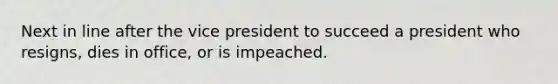 Next in line after the vice president to succeed a president who resigns, dies in office, or is impeached.