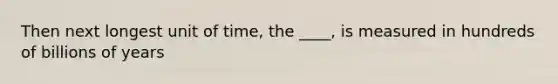 Then next longest unit of time, the ____, is measured in hundreds of billions of years