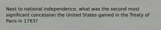 Next to national independence, what was the second most significant concession the United States gained in the Treaty of Paris in 1783?