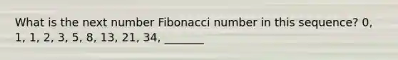 What is the next number Fibonacci number in this sequence? 0, 1, 1, 2, 3, 5, 8, 13, 21, 34, _______