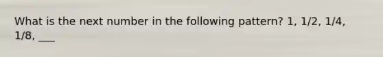 What is the next number in the following pattern? 1, 1/2, 1/4, 1/8, ___