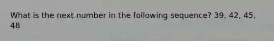 What is the next number in the following sequence? 39, 42, 45, 48