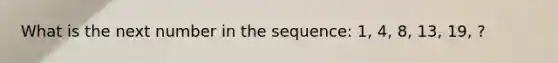 What is the next number in the sequence: 1, 4, 8, 13, 19, ?