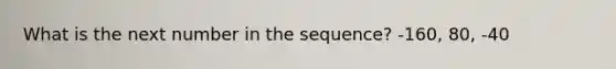 What is the next number in the sequence? -160, 80, -40