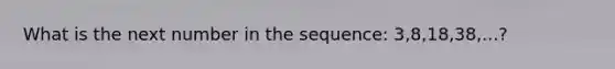 What is the next number in the sequence: 3,8,18,38,...?