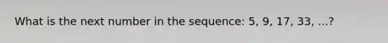 What is the next number in the sequence: 5, 9, 17, 33, ...?