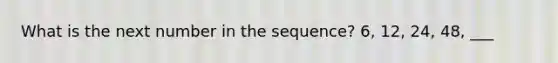 What is the next number in the sequence? 6, 12, 24, 48, ___