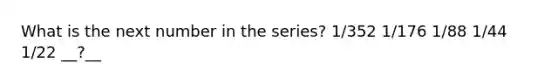 What is the next number in the series? 1/352 1/176 1/88 1/44 1/22 __?__