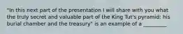 "In this next part of the presentation I will share with you what the truly secret and valuable part of the King Tut's pyramid: his burial chamber and the treasury" is an example of a _________