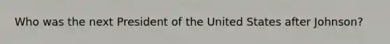 Who was the next President of the United States after Johnson?