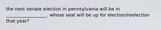 the next senate election in pennsylvania will be in __________________. whose seat will be up for election/reelection that year?